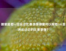 哪里能看lol亚运会比赛录像哪里可以观看LOL亚洲运动会的比赛录像？