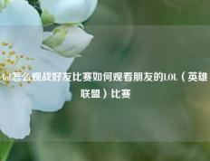 lol怎么观战好友比赛如何观看朋友的LOL（英雄联盟）比赛