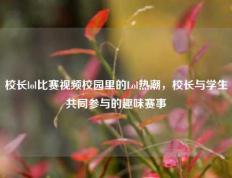 校长lol比赛视频校园里的Lol热潮，校长与学生共同参与的趣味赛事