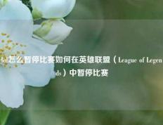 lol怎么暂停比赛如何在英雄联盟（League of Legends）中暂停比赛