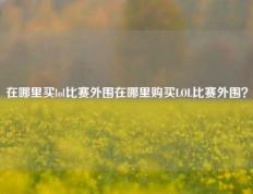 在哪里买lol比赛外围在哪里购买LOL比赛外围？