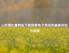 lol外围比赛网站下载探索电子竞技的最新动态与资源
