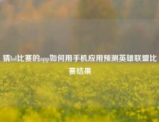 猜lol比赛的app如何用手机应用预测英雄联盟比赛结果