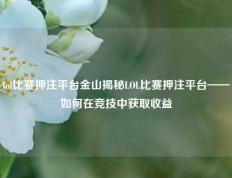 lol比赛押注平台金山揭秘LOL比赛押注平台——如何在竞技中获取收益