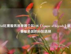lol比赛服务器是哪个区LOL（League of Legends）比赛服务器的分区选择