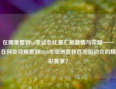 在哪里看到lol亚运会比赛汇聚激情与荣耀——在何处可观赏到2024年亚洲奥林匹克运动会的精彩赛事？