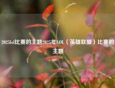 2025lol比赛的主题2025年LOL（英雄联盟）比赛的主题