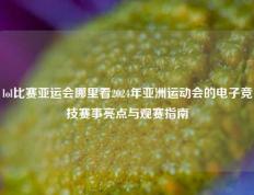 lol比赛亚运会哪里看2024年亚洲运动会的电子竞技赛事亮点与观赛指南
