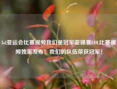 lol亚运会比赛视频我们是冠军亚锦赛LOL比赛视频独家发布！我们的队伍荣获冠军！