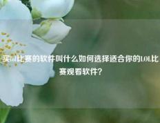 买lol比赛的软件叫什么如何选择适合你的LOL比赛观看软件？