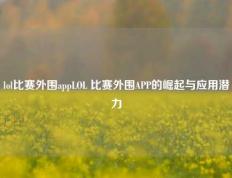 lol比赛外围appLOL 比赛外围APP的崛起与应用潜力