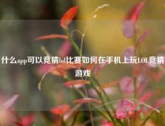 什么app可以竞猜lol比赛如何在手机上玩LOL竞猜游戏