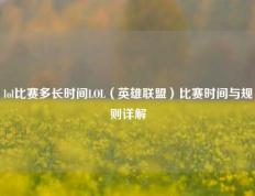 lol比赛多长时间LOL（英雄联盟）比赛时间与规则详解