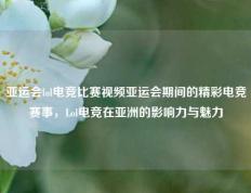 亚运会lol电竞比赛视频亚运会期间的精彩电竞赛事，Lol电竞在亚洲的影响力与魅力