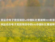 亚运会电子竞技项目lol中国队比赛视频2023年亚洲运动会电子竞技项目中的LOL中国队比赛视频
