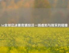 lol全球总决赛竞猜投注一场虚拟与现实的碰撞