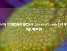 lol每年的比赛有哪些LOL（League of Legends）每年的比赛回顾