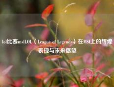 lol比赛msiLOL（League of Legends）在MSI上的辉煌表现与未来展望