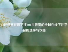 lol世界赛在哪下注LOL世界赛的全球在线下注平台的选择与攻略
