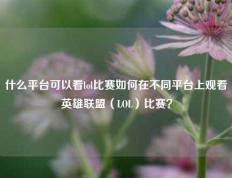 什么平台可以看lol比赛如何在不同平台上观看英雄联盟（LOL）比赛？