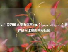 lol世界冠军比赛有哪些LOL（League of Legends）世界冠军比赛的精彩回顾