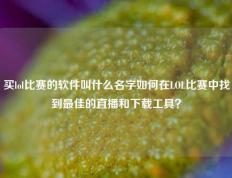 买lol比赛的软件叫什么名字如何在LOL比赛中找到最佳的直播和下载工具？