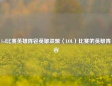 lol比赛英雄阵容英雄联盟（LOL）比赛的英雄阵容