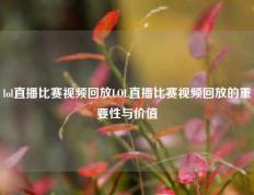 lol直播比赛视频回放LOL直播比赛视频回放的重要性与价值