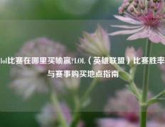 lol比赛在哪里买输赢?LOL（英雄联盟）比赛胜率与赛事购买地点指南