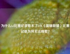 为什么lol比赛记录看不了LOL（英雄联盟）比赛记录为何无法观看？