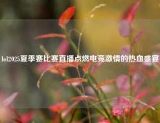 lol2025夏季赛比赛直播点燃电竞激情的热血盛宴