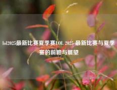 lol2025最新比赛夏季赛LOL 2025 最新比赛与夏季赛的前瞻与展望