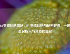 lol竞猜贴吧揭秘 LOL 竞猜贴吧的秘密世界 - 一场全民娱乐与竞技的盛宴
