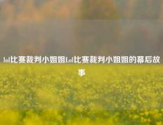 lol比赛裁判小姐姐Lol比赛裁判小姐姐的幕后故事