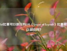 lol比赛可以做庄吗LOL（League of Legends）比赛可以做庄吗？
