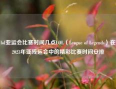 lol亚运会比赛时间几点LOL（League of Legends）在2023年亚残运会中的精彩比赛时间安排
