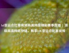 lol亚运会比赛视频高清网盘精彩赛事直播 | 顶级高清网络存储，畅享LOL亚运会比赛视频