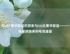 买lol比赛华联谊欢迎参与LOL比赛华联谊——一场跨越国界的电竞盛宴