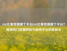 LOL比赛竞猜哪个平台LOL比赛竞猜哪个平台？揭秘热门竞猜网站与游戏平台的优缺点