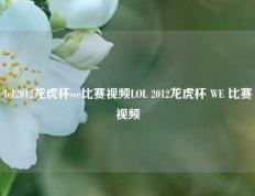 lol2012龙虎杯we比赛视频LOL 2012龙虎杯 WE 比赛视频