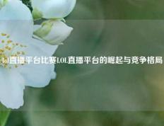 lol直播平台比赛LOL直播平台的崛起与竞争格局