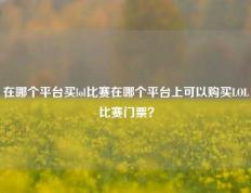 在哪个平台买lol比赛在哪个平台上可以购买LOL比赛门票？