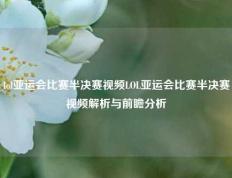 lol亚运会比赛半决赛视频LOL亚运会比赛半决赛视频解析与前瞻分析