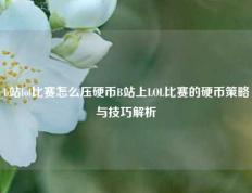 b站lol比赛怎么压硬币B站上LOL比赛的硬币策略与技巧解析