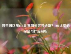 哪里可以压LOL比赛何处可寻绝境？LOL比赛的深度与广度解析