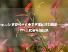 2025lol比赛视频未来电竞赛事的精彩瞬间——2025年LOL比赛视频回顾