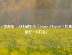lol比赛是一天打完吗LOL（League of Legends）比赛是否一天打完？