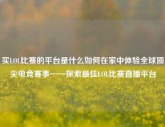 买LOL比赛的平台是什么如何在家中体验全球顶尖电竞赛事——探索最佳LOL比赛直播平台