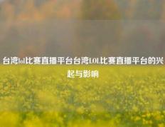 台湾lol比赛直播平台台湾LOL比赛直播平台的兴起与影响