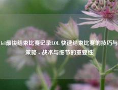 lol最快结束比赛记录LOL 快速结束比赛的技巧与策略 - 战术与细节的重要性